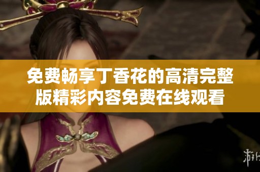 免费畅享丁香花的高清完整版精彩内容免费在线观看
