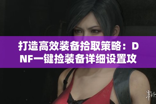 打造高效装备拾取策略：DNF一键捡装备详细设置攻略