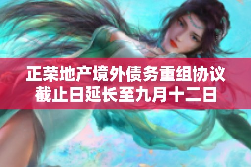 正荣地产境外债务重组协议截止日延长至九月十二日
