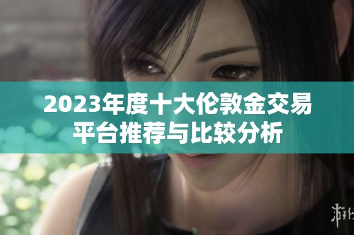 2023年度十大伦敦金交易平台推荐与比较分析