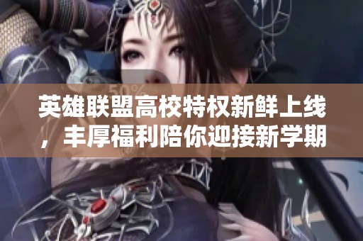 英雄联盟高校特权新鲜上线，丰厚福利陪你迎接新学期！