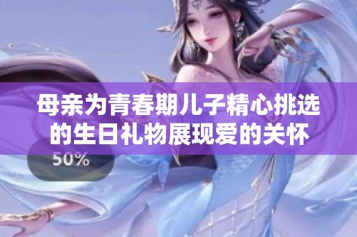 母亲为青春期儿子精心挑选的生日礼物展现爱的关怀