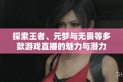 探索王者、元梦与无畏等多款游戏直播的魅力与潜力