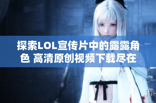 探索LOL宣传片中的露露角色 高清原创视频下载尽在新片场