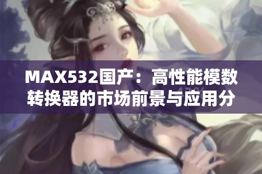 MAX532国产：高性能模数转换器的市场前景与应用分析
