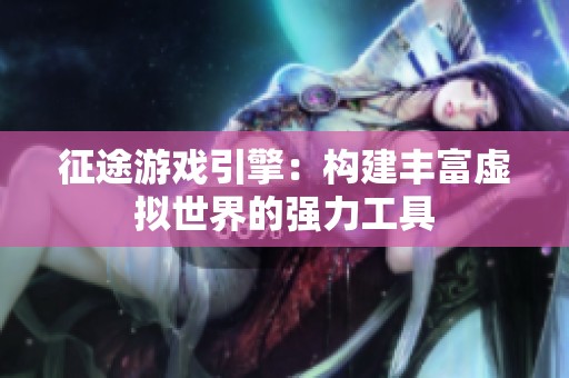 征途游戏引擎：构建丰富虚拟世界的强力工具