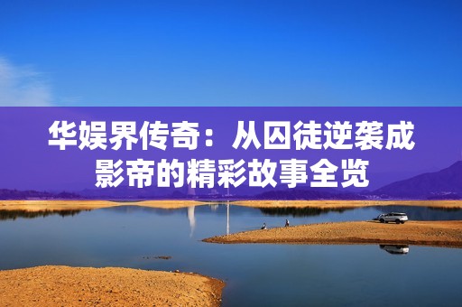 华娱界传奇：从囚徒逆袭成影帝的精彩故事全览