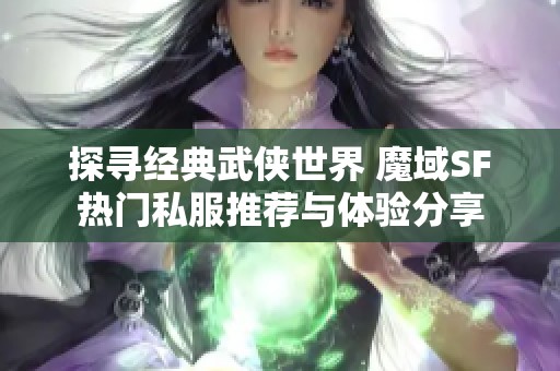 探寻经典武侠世界 魔域SF热门私服推荐与体验分享