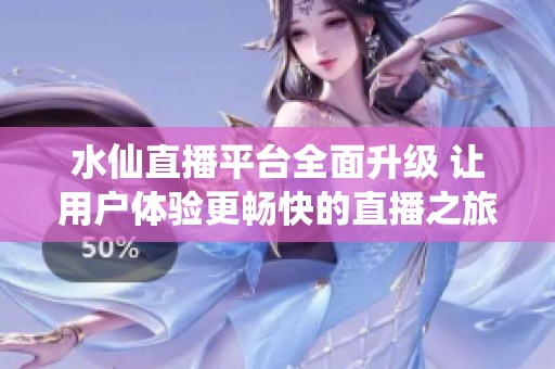 水仙直播平台全面升级 让用户体验更畅快的直播之旅