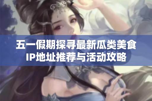 五一假期探寻最新瓜类美食IP地址推荐与活动攻略