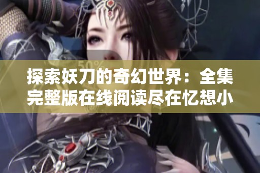 探索妖刀的奇幻世界：全集完整版在线阅读尽在忆想小说网