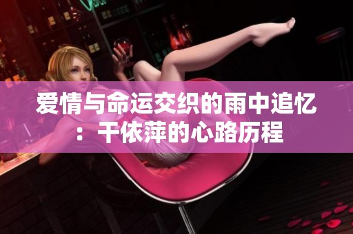 爱情与命运交织的雨中追忆：干依萍的心路历程