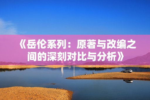 《岳伦系列：原著与改编之间的深刻对比与分析》