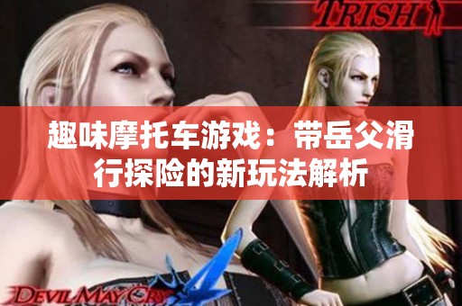 趣味摩托车游戏：带岳父滑行探险的新玩法解析