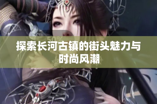 探索长河古镇的街头魅力与时尚风潮