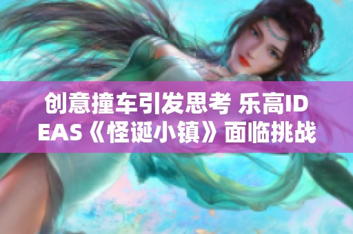 创意撞车引发思考 乐高IDEAS《怪诞小镇》面临挑战与机遇