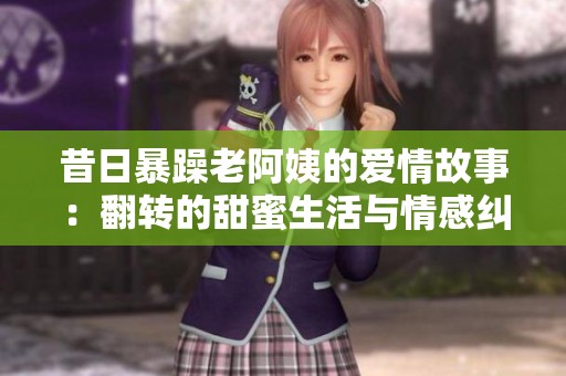 昔日暴躁老阿姨的爱情故事：翻转的甜蜜生活与情感纠葛