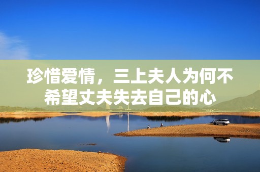珍惜爱情，三上夫人为何不希望丈夫失去自己的心