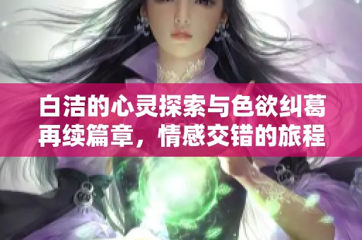 白洁的心灵探索与色欲纠葛再续篇章，情感交错的旅程启程