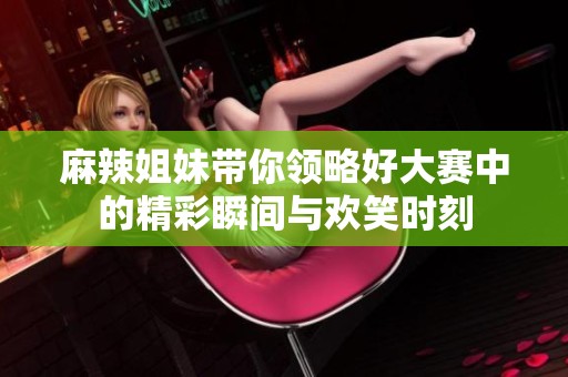 麻辣姐妹带你领略好大赛中的精彩瞬间与欢笑时刻