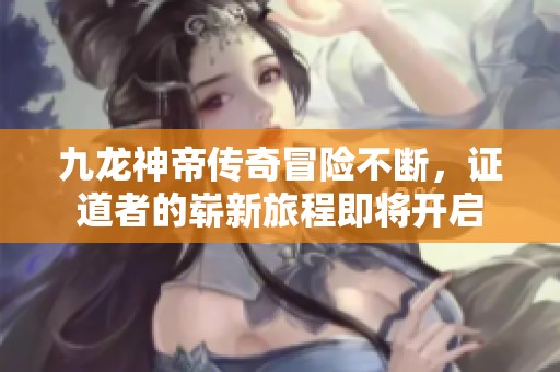 九龙神帝传奇冒险不断，证道者的崭新旅程即将开启
