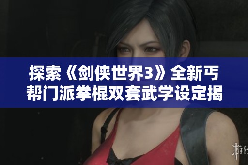 探索《剑侠世界3》全新丐帮门派拳棍双套武学设定揭秘