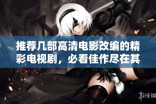推荐几部高清电影改编的精彩电视剧，必看佳作尽在其中