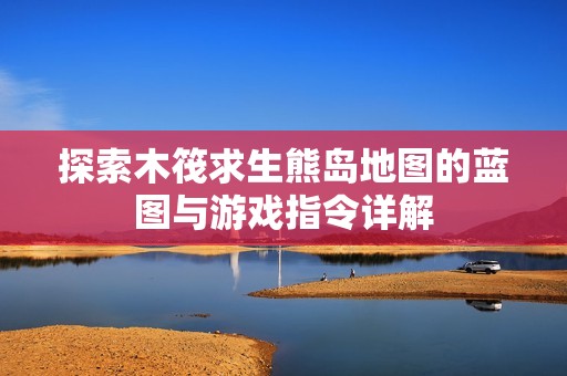 探索木筏求生熊岛地图的蓝图与游戏指令详解