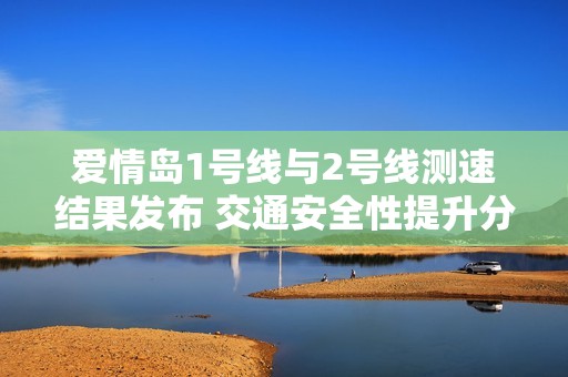 爱情岛1号线与2号线测速结果发布 交通安全性提升分析