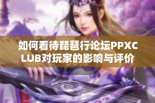 如何看待琵琶行论坛PPXCLUB对玩家的影响与评价