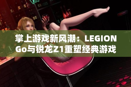 掌上游戏新风潮：LEGIONGo与锐龙Z1重塑经典游戏体验