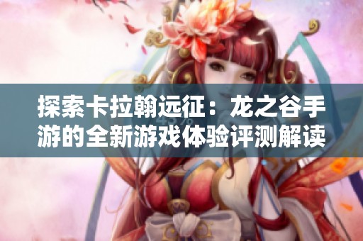 探索卡拉翰远征：龙之谷手游的全新游戏体验评测解读