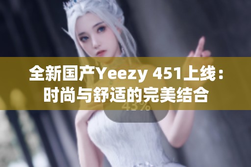 全新国产Yeezy 451上线：时尚与舒适的完美结合