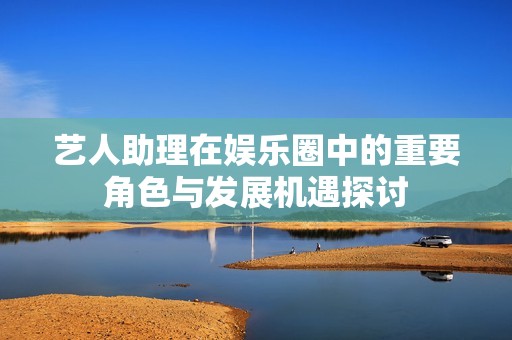 艺人助理在娱乐圈中的重要角色与发展机遇探讨