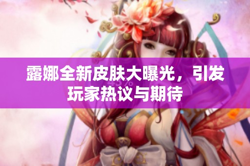 露娜全新皮肤大曝光，引发玩家热议与期待
