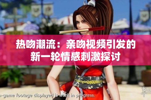 热吻潮流：亲吻视频引发的新一轮情感刺激探讨