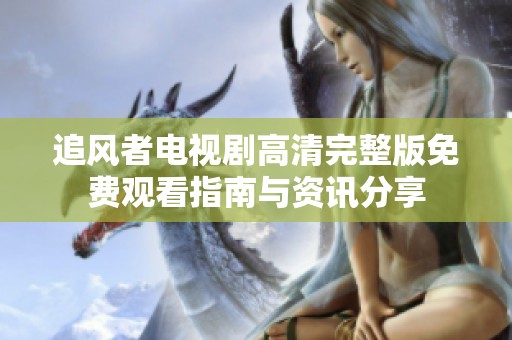追风者电视剧高清完整版免费观看指南与资讯分享