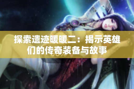 探索遗迹暖暖二：揭示英雄们的传奇装备与故事