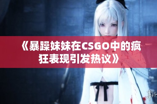《暴躁妹妹在CSGO中的疯狂表现引发热议》