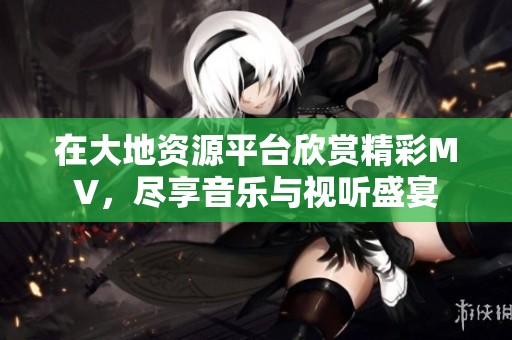 在大地资源平台欣赏精彩MV，尽享音乐与视听盛宴