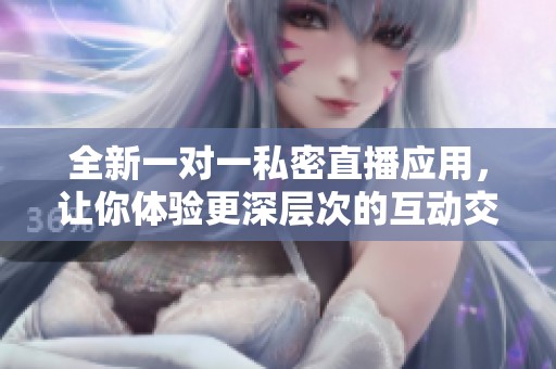 全新一对一私密直播应用，让你体验更深层次的互动交流