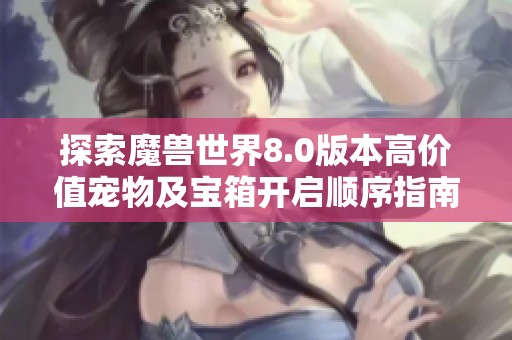 探索魔兽世界8.0版本高价值宠物及宝箱开启顺序指南