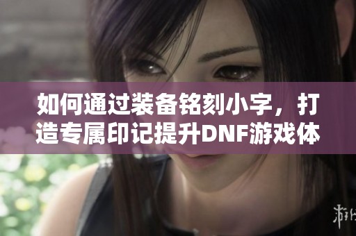 如何通过装备铭刻小字，打造专属印记提升DNF游戏体验