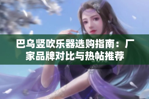 巴乌竖吹乐器选购指南：厂家品牌对比与热帖推荐