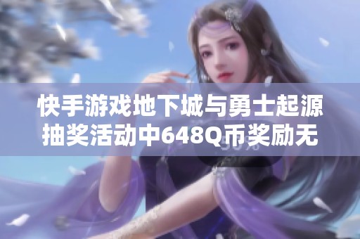 快手游戏地下城与勇士起源抽奖活动中648Q币奖励无法兑换问题解析