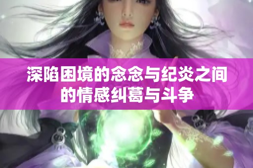 深陷困境的念念与纪炎之间的情感纠葛与斗争