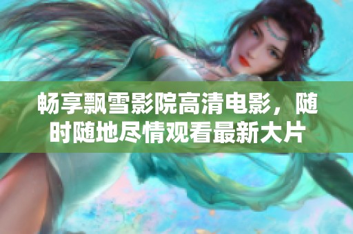 畅享飘雪影院高清电影，随时随地尽情观看最新大片