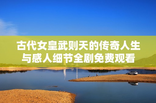 古代女皇武则天的传奇人生与感人细节全剧免费观看