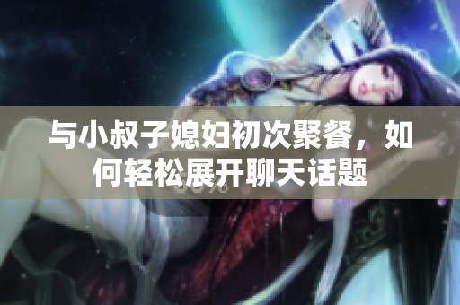 与小叔子媳妇初次聚餐，如何轻松展开聊天话题