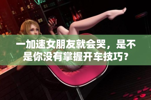 一加速女朋友就会哭，是不是你没有掌握开车技巧？